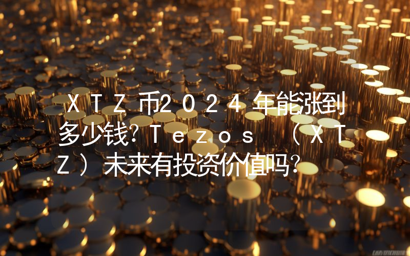 XTZ币2024年能涨到多少钱？Tezos (XTZ)未来有投资价值吗？