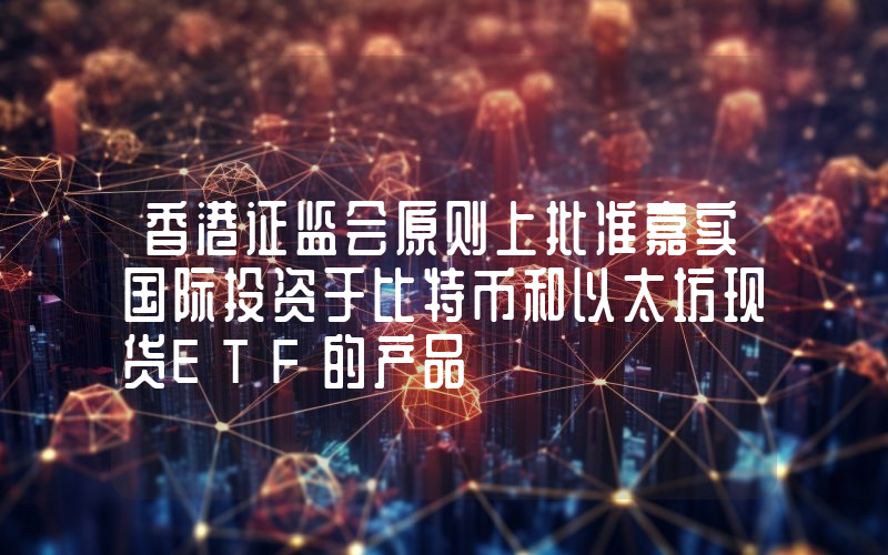香港证监会原则上批准嘉实国际投资于比特币和以太坊现货ETF的产品