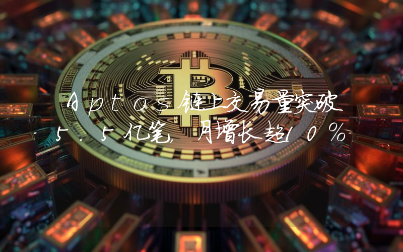 Aptos链上交易量突破5.5亿笔,月增长超10%