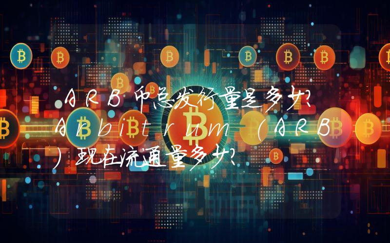 ARB币总发行量是多少？Arbitrum (ARB)现在流通量多少？