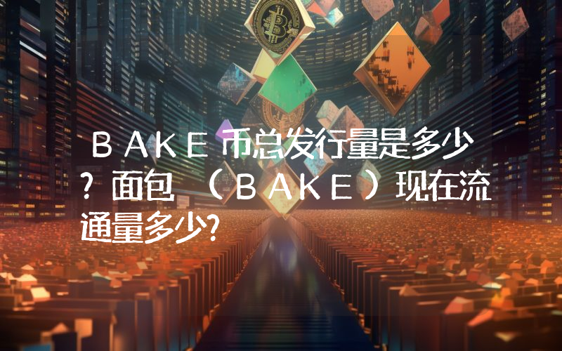 BAKE币总发行量是多少？面包 (BAKE)现在流通量多少？
