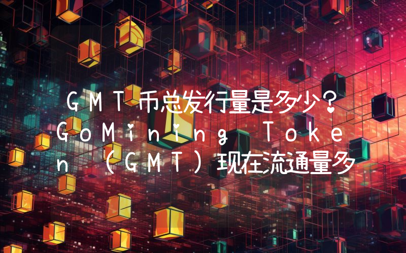 GMT币总发行量是多少？GoMining Token (GMT)现在流通量多少？