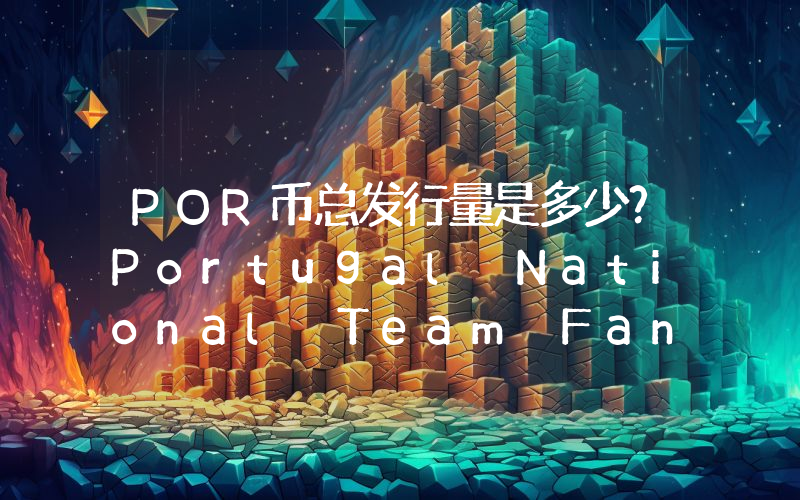 POR币总发行量是多少？Portugal National Team Fan Token (POR)现在流通量多少？