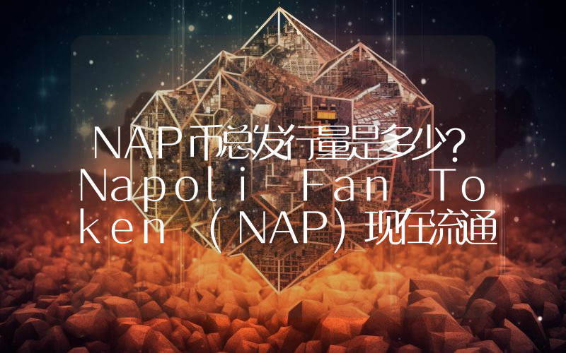 NAP币总发行量是多少？Napoli Fan Token (NAP)现在流通量多少？