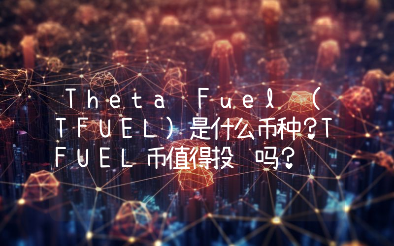 Theta Fuel (TFUEL)是什么币种？TFUEL币值得投资吗？