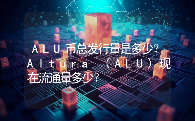 ALU币总发行量是多少？Altura (ALU)现在流通量多少？