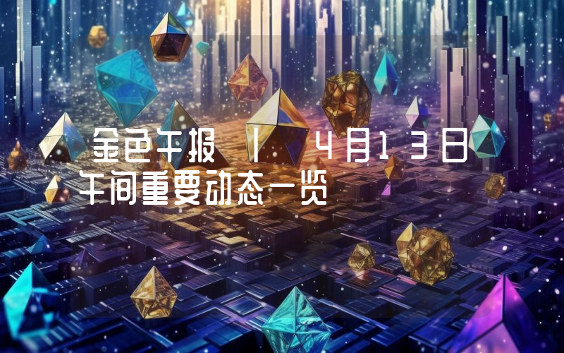 金色午报 | 4月13日午间重要动态一览