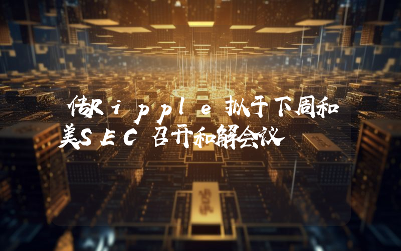 传Ripple拟于下周和美SEC召开和解会议