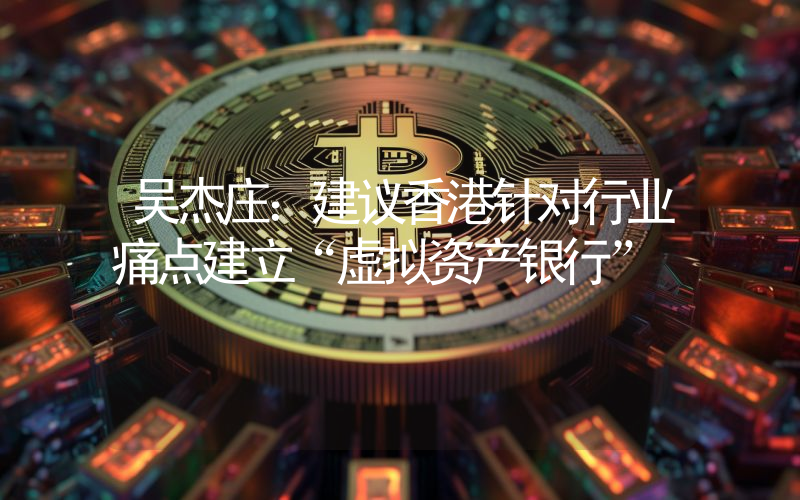 吴杰庄:建议香港针对行业痛点建立“虚拟资产银行”