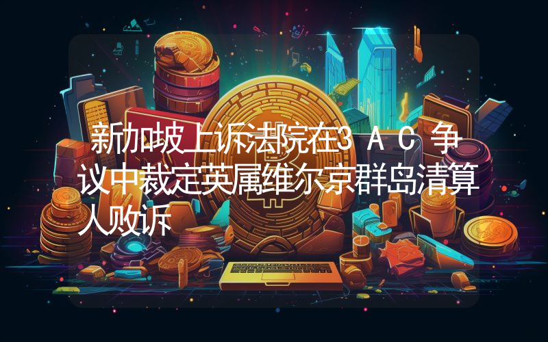 新加坡上诉法院在3AC争议中裁定英属维尔京群岛清算人败诉