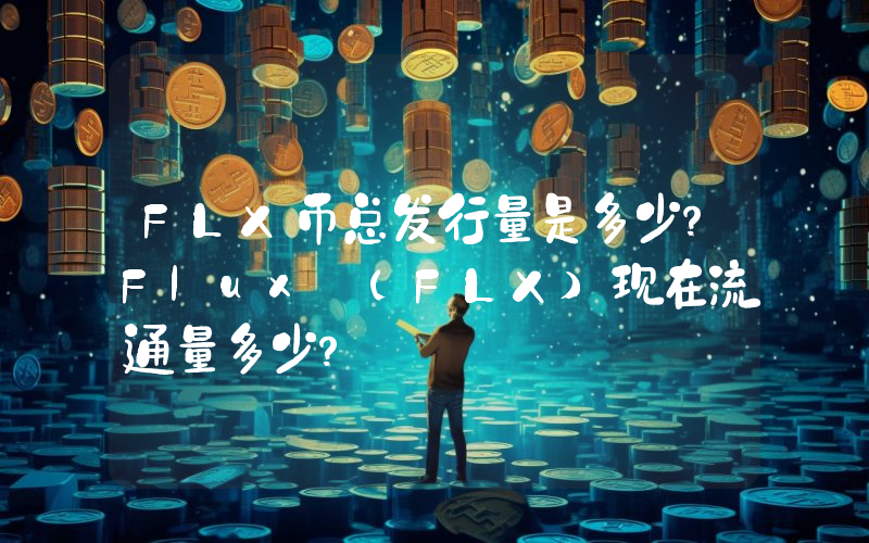 FLX币总发行量是多少？Flux (FLX)现在流通量多少？