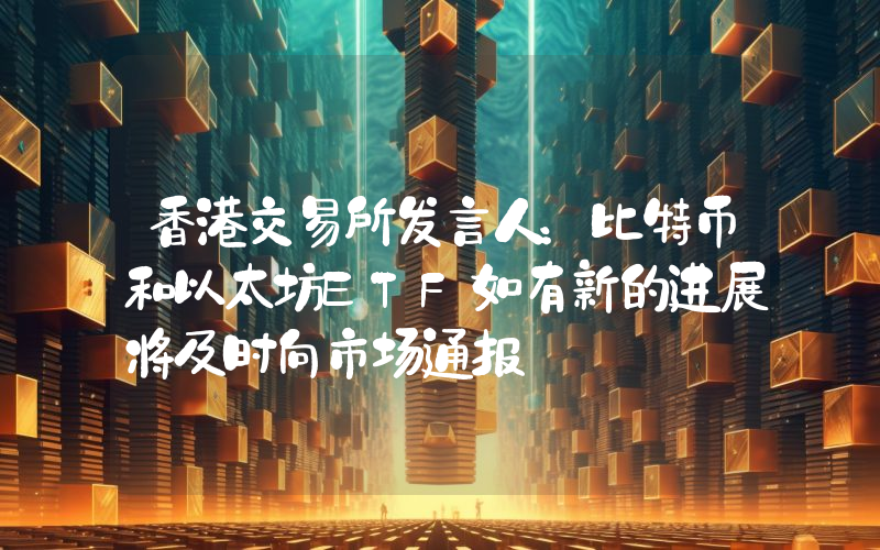 香港交易所发言人:比特币和以太坊ETF如有新的进展将及时向市场通报