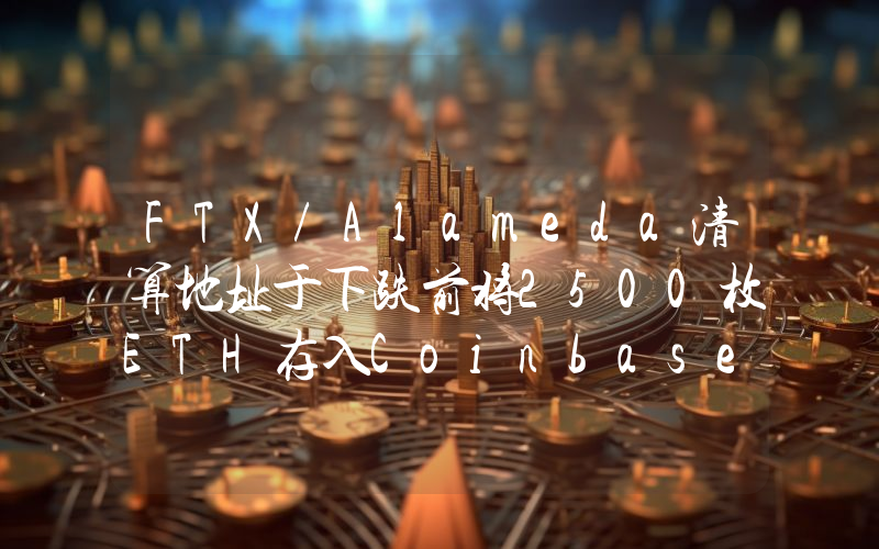 FTX/Alameda清算地址于下跌前将2500枚ETH存入Coinbase
