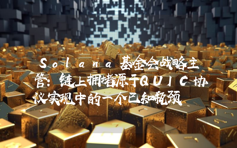 Solana基金会战略主管:链上拥堵源于QUIC协议实现中的一个已知瓶颈