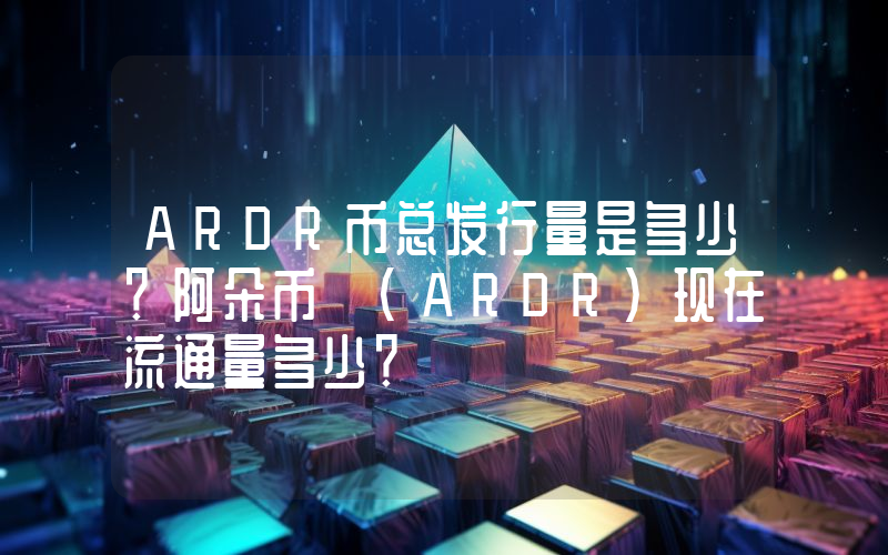 ARDR币总发行量是多少？阿朵币 (ARDR)现在流通量多少？