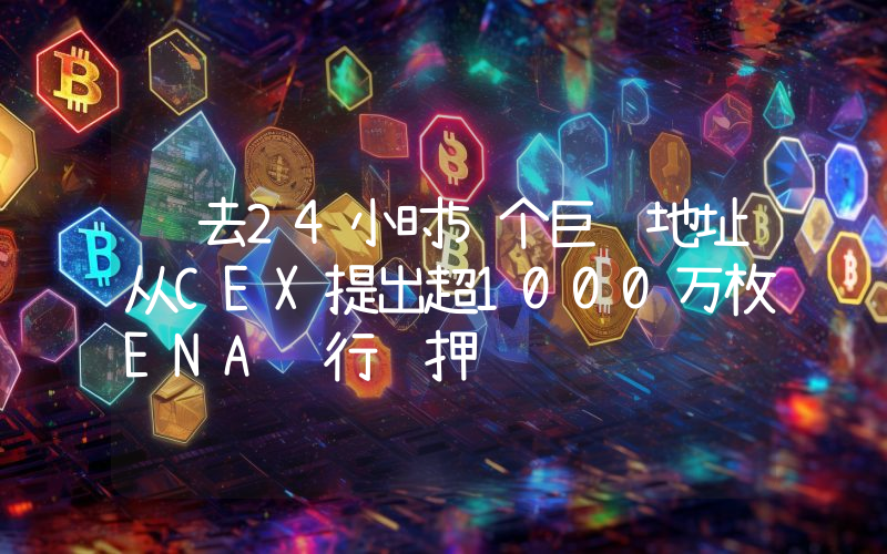 过去24小时5个巨鲸地址从CEX提出超1000万枚ENA进行质押