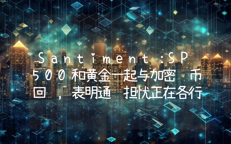 Santiment:SP500和黄金一起与加密货币回调,表明通胀担忧正在各行各业显露