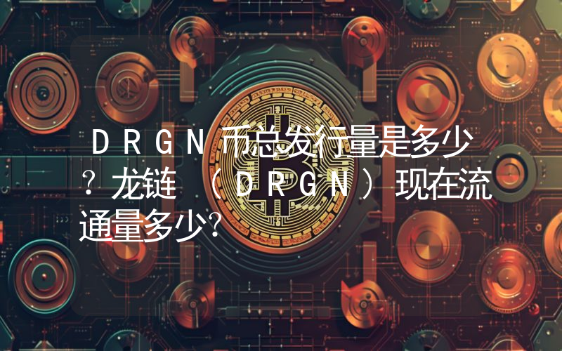 DRGN币总发行量是多少？龙链 (DRGN)现在流通量多少？