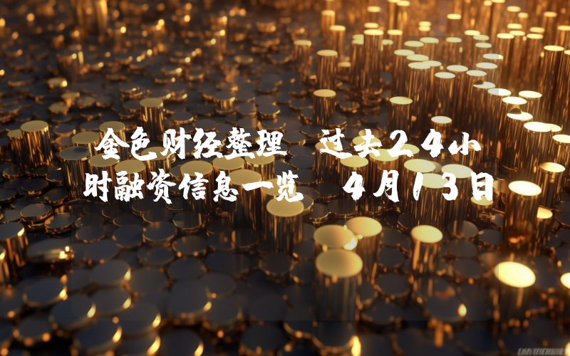 金色财经整理:过去24小时融资信息一览(4月13日)