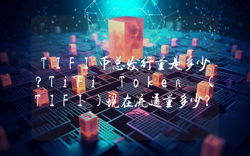 TIFI币总发行量是多少？TiFi Token (TIFI)现在流通量多少？