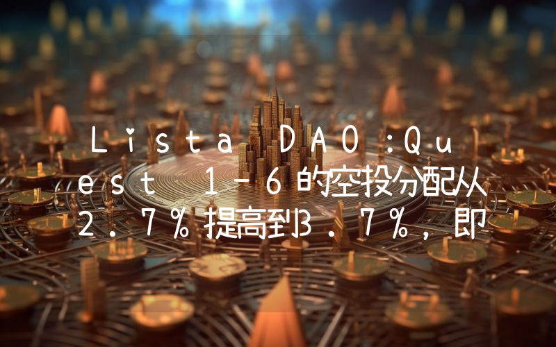 Lista DAO:Quest 1-6的空投分配从2.7%提高到3.7%,即将公布Season 2的结束日期