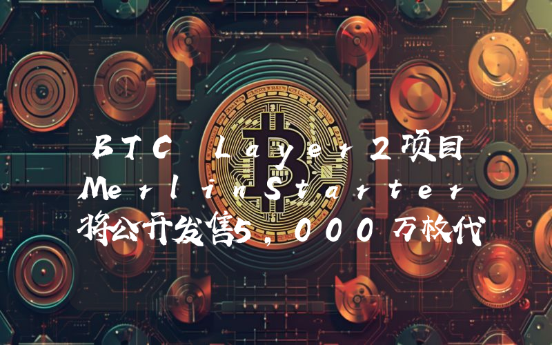 BTC Layer2项目MerlinStarter将公开发售5,000万枚代币