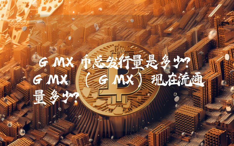 GMX币总发行量是多少？GMX (GMX)现在流通量多少？