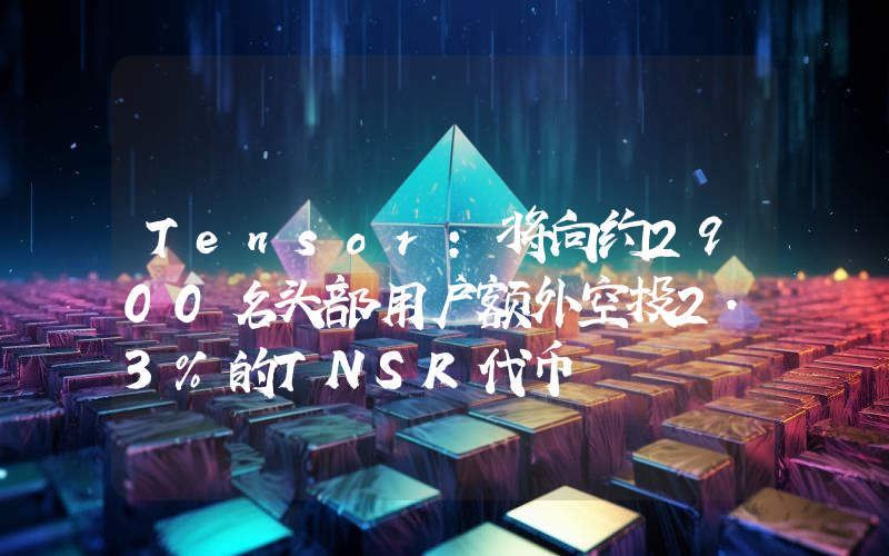 Tensor:将向约2900名头部用户额外空投2.3%的TNSR代币