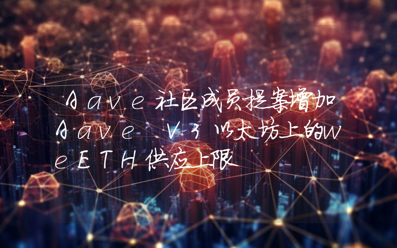 Aave社区成员提案增加Aave V3以太坊上的weETH供应上限