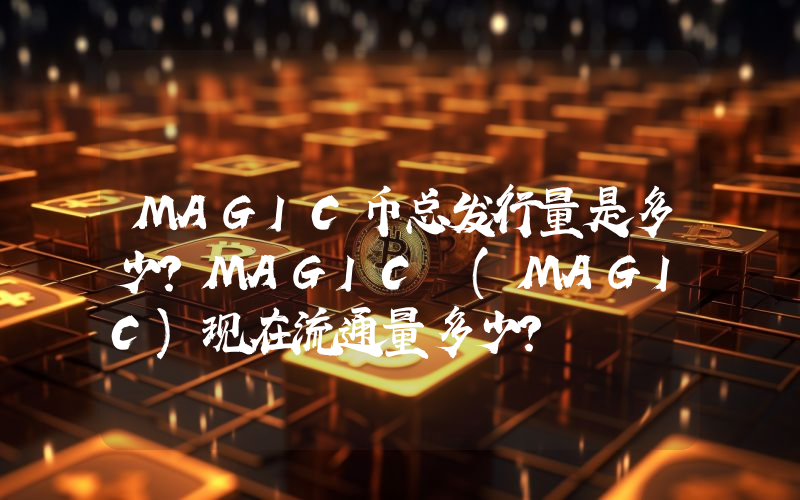 MAGIC币总发行量是多少？MAGIC (MAGIC)现在流通量多少？