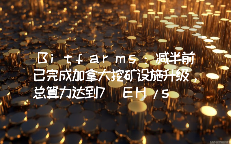 Bitfarms:减半前已完成加拿大挖矿设施升级,总算力达到7 EH/s