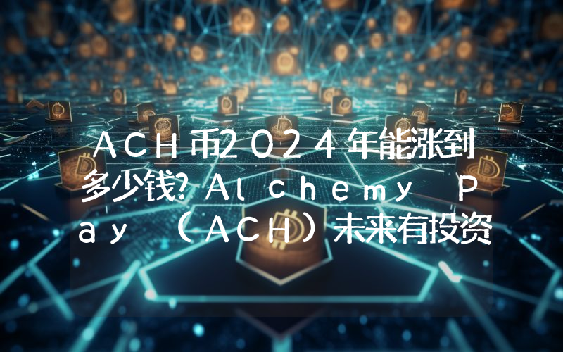 ACH币2024年能涨到多少钱？Alchemy Pay (ACH)未来有投资价值吗？