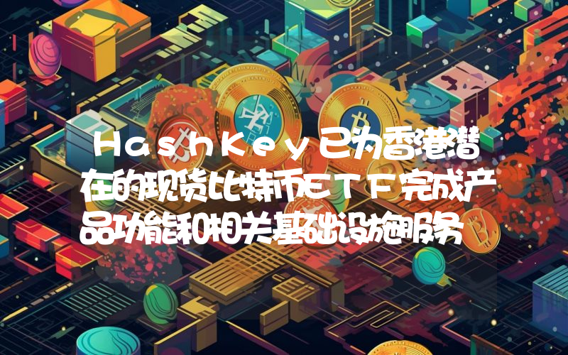 HashKey已为香港潜在的现货比特币ETF完成产品功能和相关基础设施服务