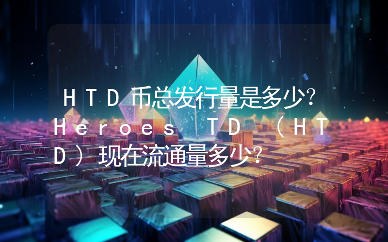 HTD币总发行量是多少？Heroes TD (HTD)现在流通量多少？