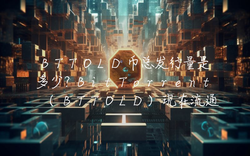 BTTOLD币总发行量是多少？BitTorrent (BTTOLD)现在流通量多少？