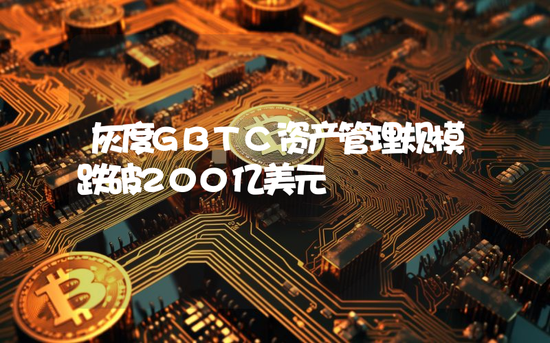 灰度GBTC资产管理规模跌破200亿美元