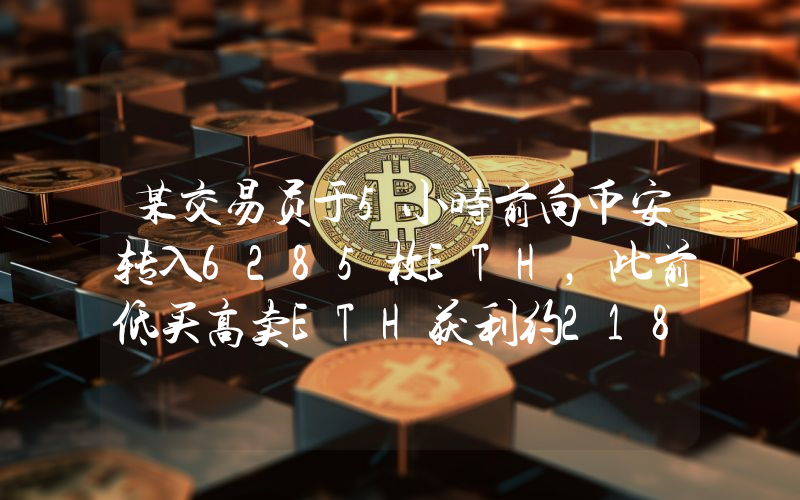 某交易员于5小时前向币安转入6285枚ETH,此前低买高卖ETH获利约2187万美元