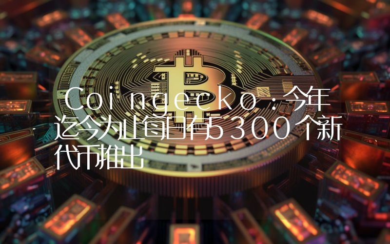 Coingecko:今年迄今为止每日有5300个新代币推出