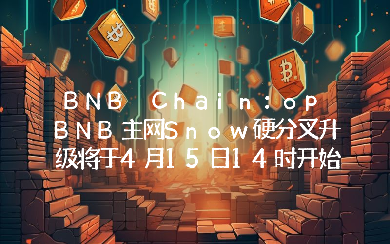 BNB Chain:opBNB主网Snow硬分叉升级将于4月15日14时开始