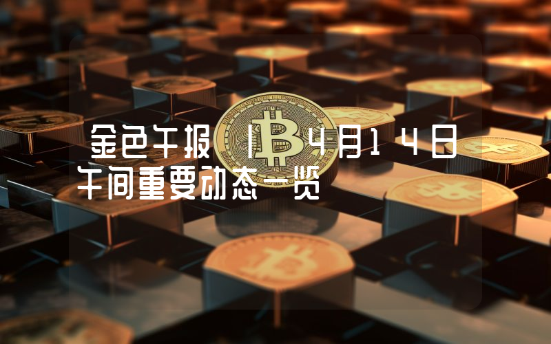 金色午报 | 4月14日午间重要动态一览