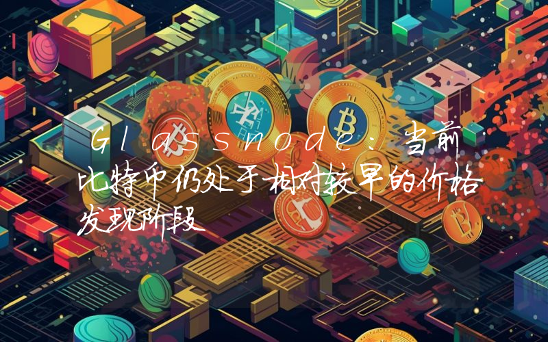 Glassnode:当前比特币仍处于相对较早的价格发现阶段