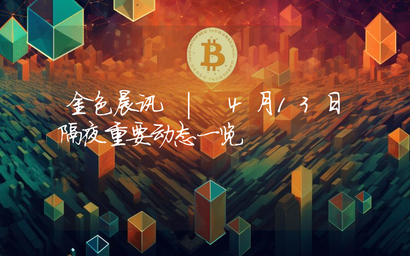 金色晨讯 | 4月13日隔夜重要动态一览