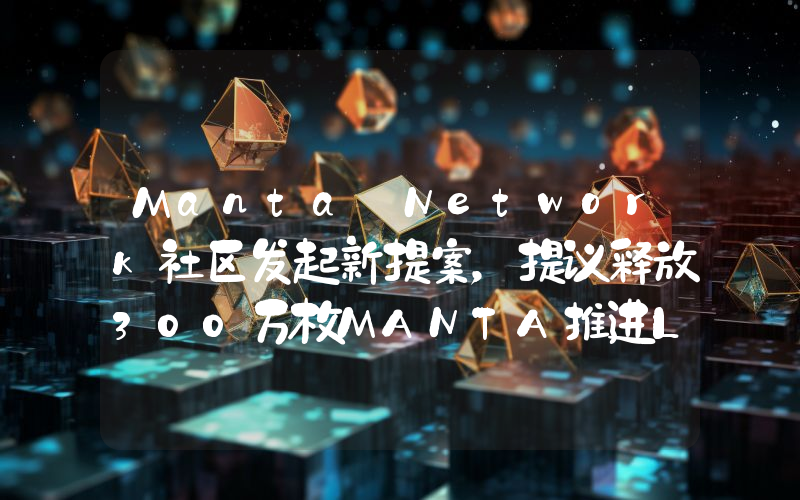 Manta Network社区发起新提案,提议释放300万枚MANTA推进LRT采用