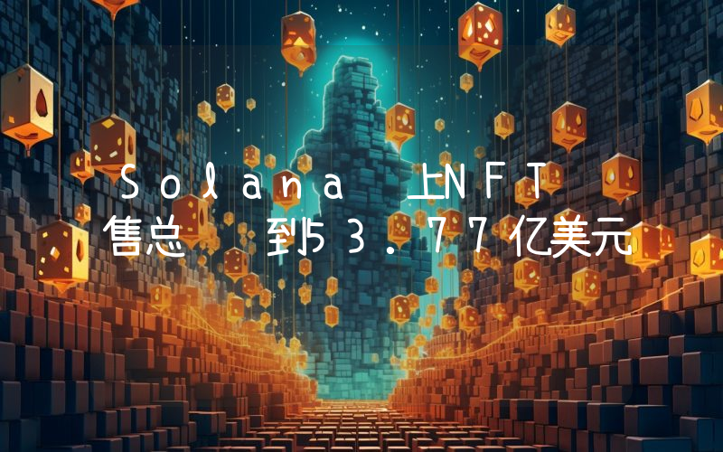 Solana链上NFT销售总额达到53.77亿美元