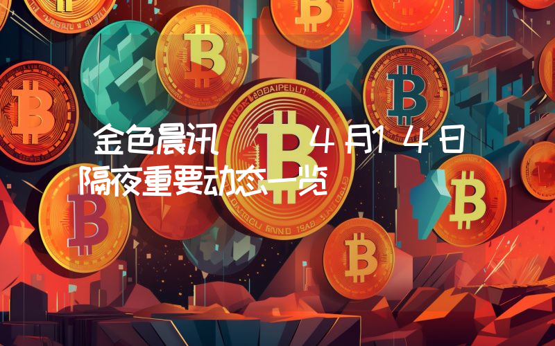 金色晨讯 | 4月14日隔夜重要动态一览