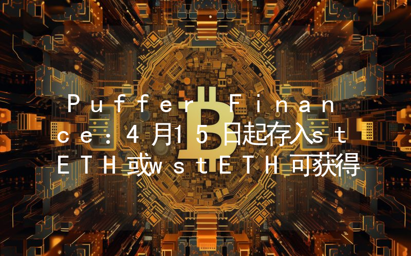 Puffer Finance:4月15日起存入stETH或wstETH可获得5倍存款奖励