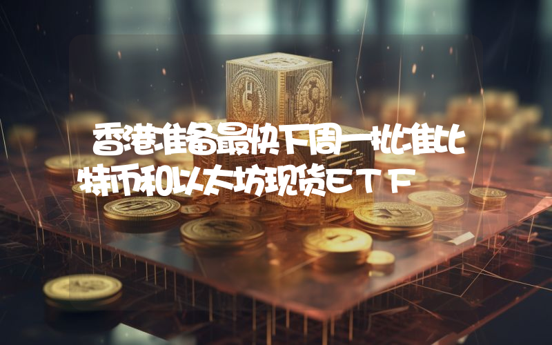 香港准备最快下周一批准比特币和以太坊现货ETF