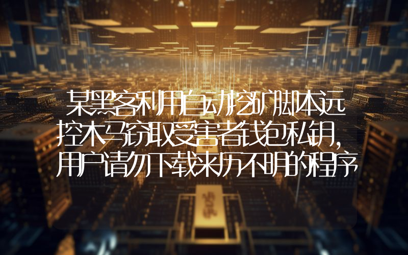 某黑客利用自动挖矿脚本远控木马窃取受害者钱包私钥,用户请勿下载来历不明的程序