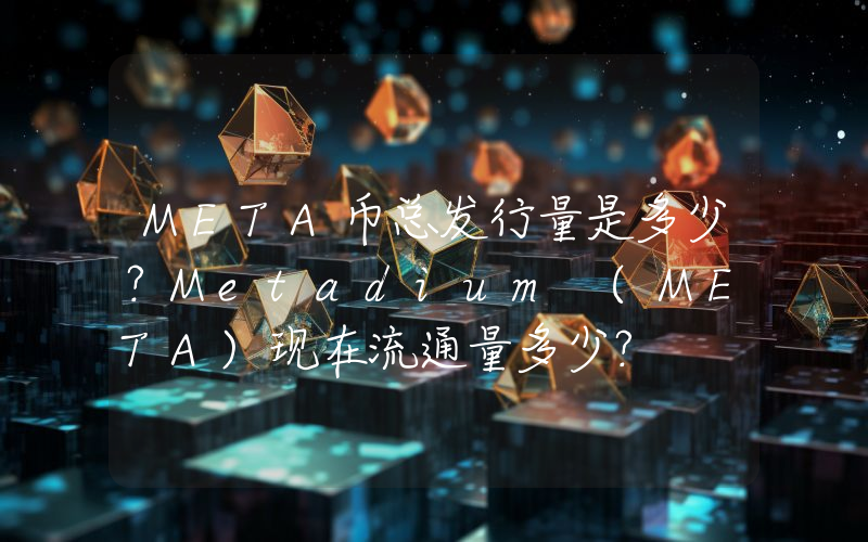 META币总发行量是多少？Metadium (META)现在流通量多少？
