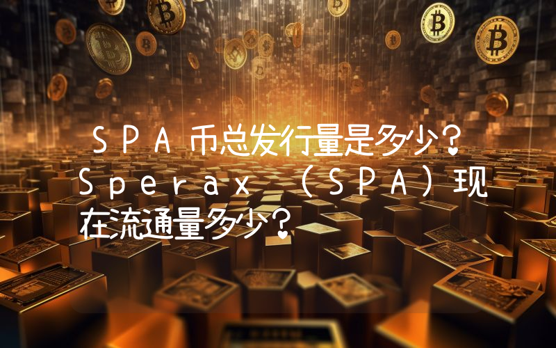 SPA币总发行量是多少？Sperax (SPA)现在流通量多少？
